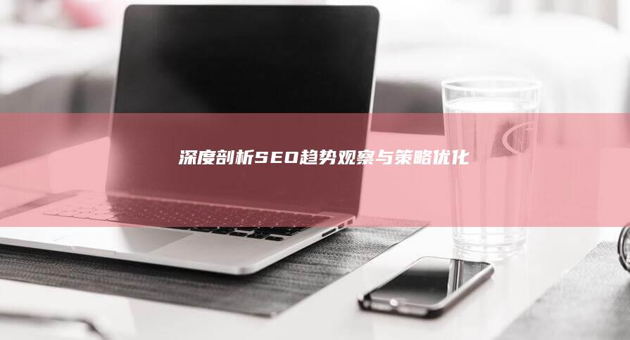 深度剖析：SEO趋势观察与策略优化